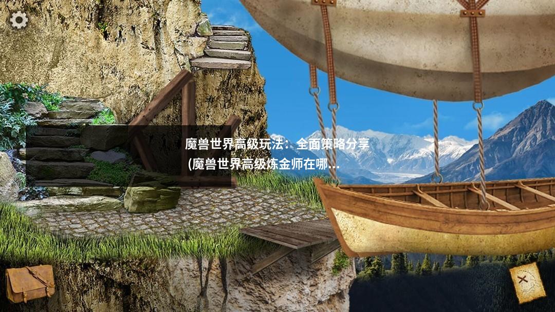 魔兽世界高级玩法：全面策略分享 (魔兽世界高级炼金师在哪)