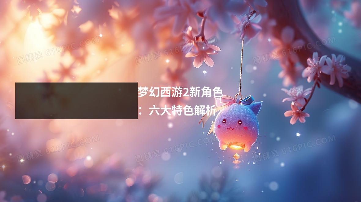 梦幻西游2新角色：六大特色解析