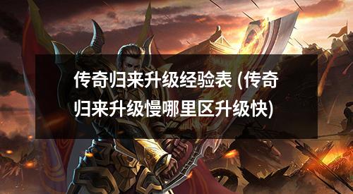 传奇归来升级经验表 (传奇归来升级慢哪里区升级快)