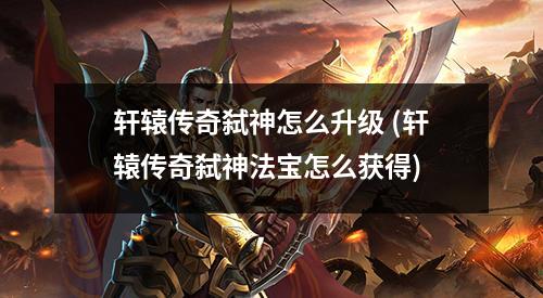 轩辕传奇弑神怎么升级 (轩辕传奇弑神法宝怎么获得)