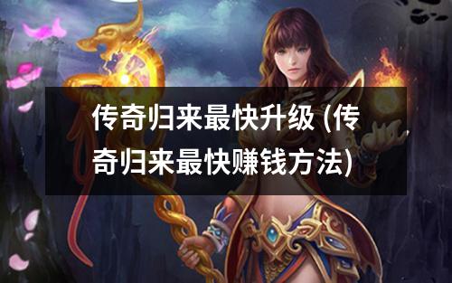 传奇归来最快升级 (传奇归来最快赚钱方法)