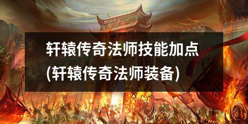 轩辕传奇法师技能加点 (轩辕传奇法师装备)