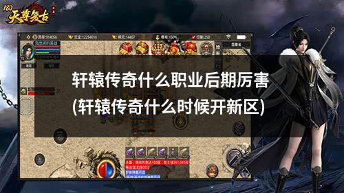 轩辕传奇什么职业后期厉害 (轩辕传奇什么时候开新区)