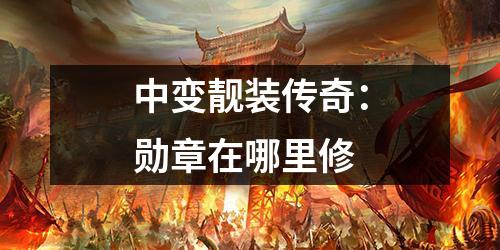 中变靓装传奇:勋章在哪里修