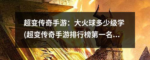 超变传奇手游:大火球多少级学 (超变传奇手游排行榜第一名)