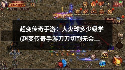 超变传奇手游:大火球多少级学 (超变传奇手游刀刀切割无会员散人)