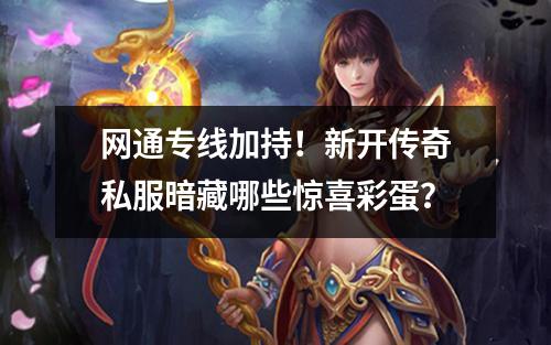 网通专线加持！新开传奇私服暗藏哪些惊喜彩蛋？