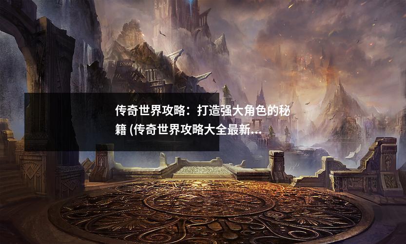 传奇世界攻略：打造强大角色的秘籍 (传奇世界攻略大全最新)