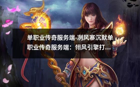 单职业传奇服务端-冽风寨沉默单职业传奇服务端：翎风引擎打造的极致体验