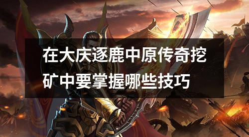 在大庆逐鹿中原传奇挖矿中要掌握哪些技巧